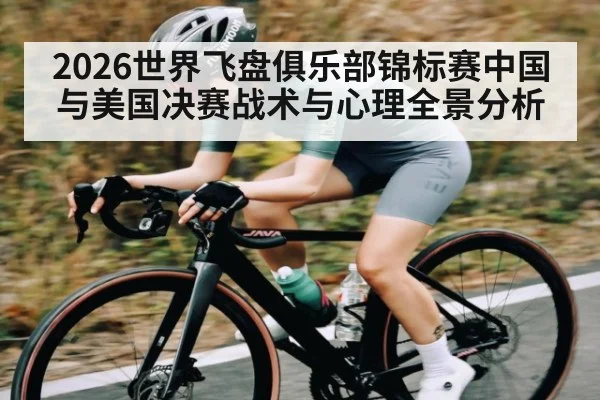 2026世界飞盘俱乐部锦标赛中国与美国决赛战术与心理全景分析