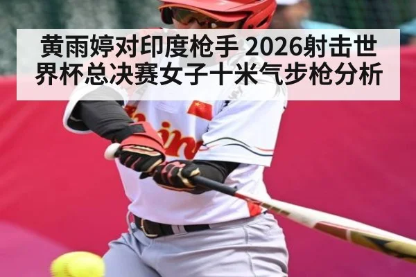 黄雨婷对印度枪手 2026射击世界杯总决赛女子十米气步枪分析