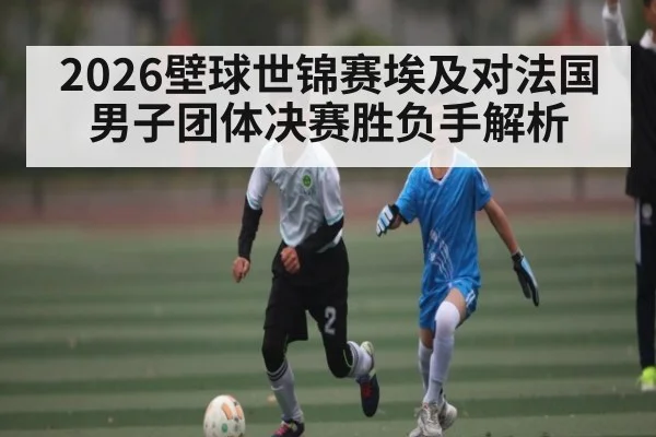 2026壁球世锦赛埃及对法国男子团体决赛胜负手解析