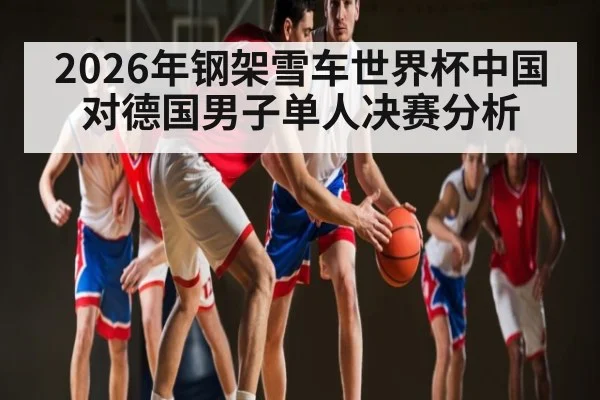 2026年钢架雪车世界杯中国对德国男子单人决赛分析